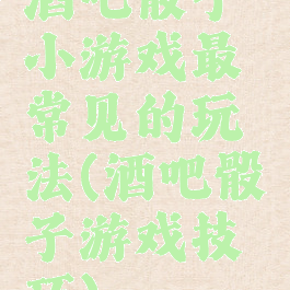 酒吧骰子小游戏最常见的玩法(酒吧骰子游戏技巧)
