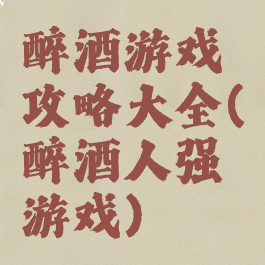 醉酒游戏攻略大全(醉酒人强㢨游戏)