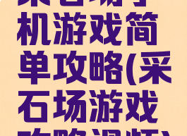 采石场手机游戏简单攻略(采石场游戏攻略视频)