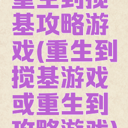 重生到搅基攻略游戏(重生到搅基游戏或重生到攻略游戏)