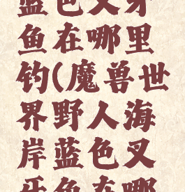 野人海岸蓝色叉牙鱼在哪里钓(魔兽世界野人海岸蓝色叉牙鱼在哪里钓)