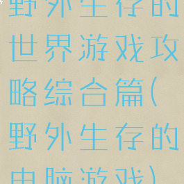 野外生存的世界游戏攻略综合篇(野外生存的电脑游戏)