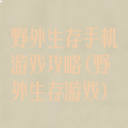 野外生存手机游戏攻略(野外生存游戏)