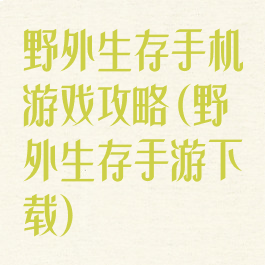 野外生存手机游戏攻略(野外生存手游下载)