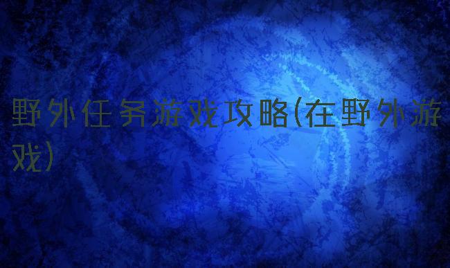 野外任务游戏攻略(在野外游戏)