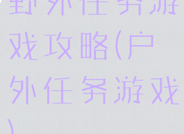 野外任务游戏攻略(户外任务游戏)