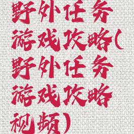 野外任务游戏攻略(野外任务游戏攻略视频)