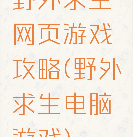 野外求生网页游戏攻略(野外求生电脑游戏)