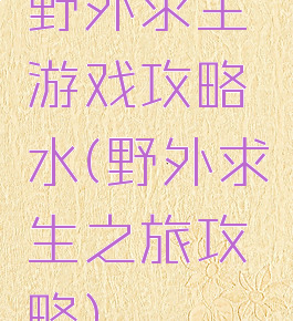 野外求生游戏攻略水(野外求生之旅攻略)
