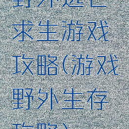 野外逃亡求生游戏攻略(游戏野外生存攻略)