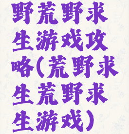 野荒野求生游戏攻略(荒野求生荒野求生游戏)