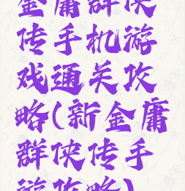 金庸群侠传手机游戏通关攻略(新金庸群侠传手游攻略)