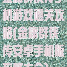 金庸群侠传手机游戏通关攻略(金庸群侠传安卓手机版攻略大全)