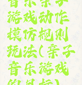 音乐亲子游戏动作模仿规则玩法(亲子音乐游戏的目标)