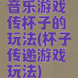 音乐游戏传杯子的玩法(杯子传递游戏玩法)