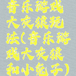 音乐游戏大灰狼玩法(音乐游戏大灰狼和小兔子)