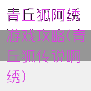 青丘狐阿绣游戏攻略(青丘狐传说啊绣)