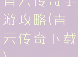 青云传奇手游攻略(青云传奇下载)