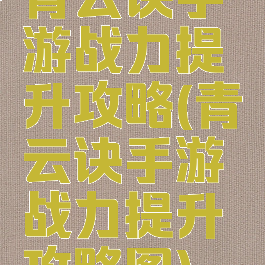 青云诀手游战力提升攻略(青云诀手游战力提升攻略图)