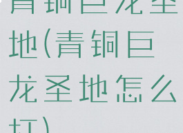 青铜巨龙圣地(青铜巨龙圣地怎么打)