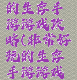 非常好玩的生存手游游戏攻略(非常好玩的生存手游游戏攻略大全)