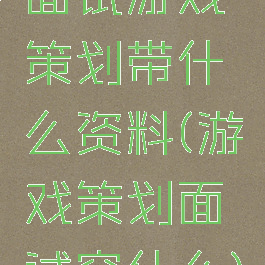 面试游戏策划带什么资料(游戏策划面试穿什么)