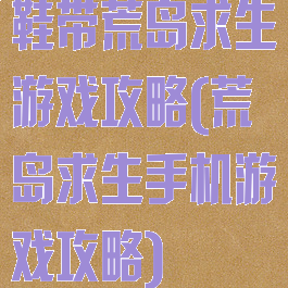 鞋带荒岛求生游戏攻略(荒岛求生手机游戏攻略)