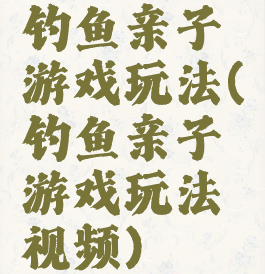 钓鱼亲子游戏玩法(钓鱼亲子游戏玩法视频)