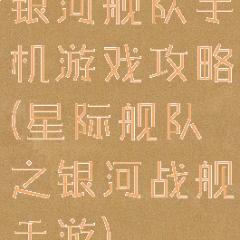 银河舰队手机游戏攻略(星际舰队之银河战舰手游)