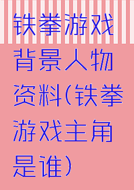 铁拳游戏背景人物资料(铁拳游戏主角是谁)