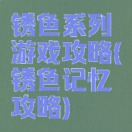 锈色系列游戏攻略(锈色记忆攻略)