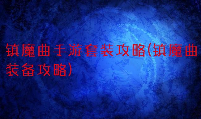 镇魔曲手游套装攻略(镇魔曲装备攻略)