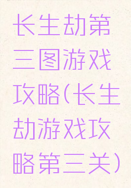 长生劫第三图游戏攻略(长生劫游戏攻略第三关)