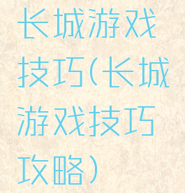 长城游戏技巧(长城游戏技巧攻略)