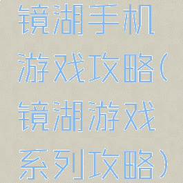 镜湖手机游戏攻略(镜湖游戏系列攻略)