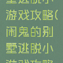 闹鬼的别墅逃脱小游戏攻略(闹鬼的别墅逃脱小游戏攻略大全)