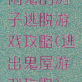 闹鬼的房子逃脱游戏攻略(逃出鬼屋游戏攻略)