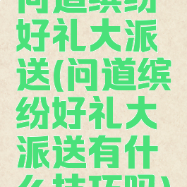 问道缤纷好礼大派送(问道缤纷好礼大派送有什么技巧吗)