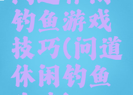问道休闲钓鱼游戏技巧(问道休闲钓鱼攻略)