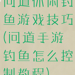 问道休闲钓鱼游戏技巧(问道手游钓鱼怎么控制教程)