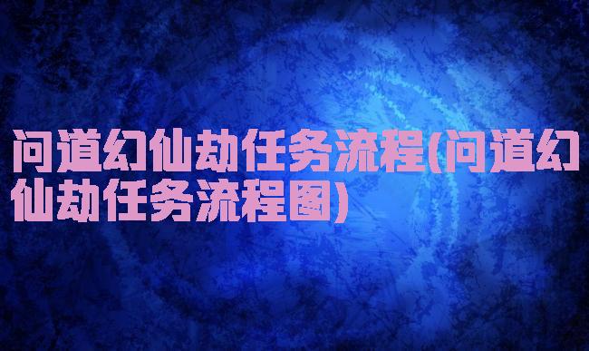 问道幻仙劫任务流程(问道幻仙劫任务流程图)