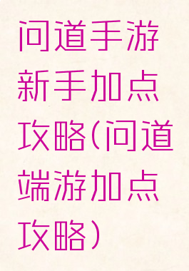 问道手游新手加点攻略(问道端游加点攻略)
