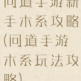 问道手游新手木系攻略(问道手游木系玩法攻略)