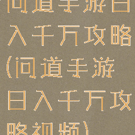 问道手游日入千万攻略(问道手游日入千万攻略视频)