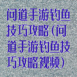 问道手游钓鱼技巧攻略(问道手游钓鱼技巧攻略视频)