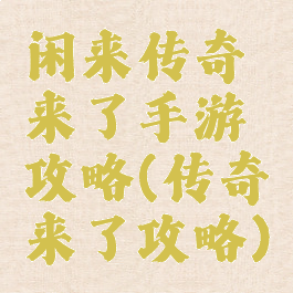 闲来传奇来了手游攻略(传奇来了攻略)