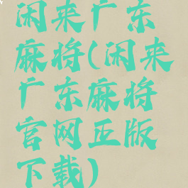 闲来广东麻将(闲来广东麻将官网正版下载)
