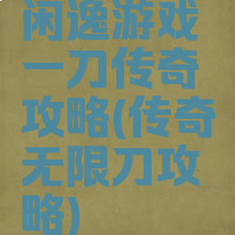闲逸游戏一刀传奇攻略(传奇无限刀攻略)