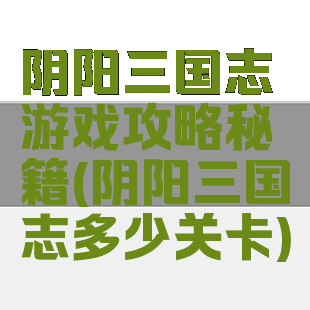 阴阳三国志游戏攻略秘籍(阴阳三国志多少关卡)