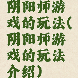 阴阳师游戏的玩法(阴阳师游戏的玩法介绍)